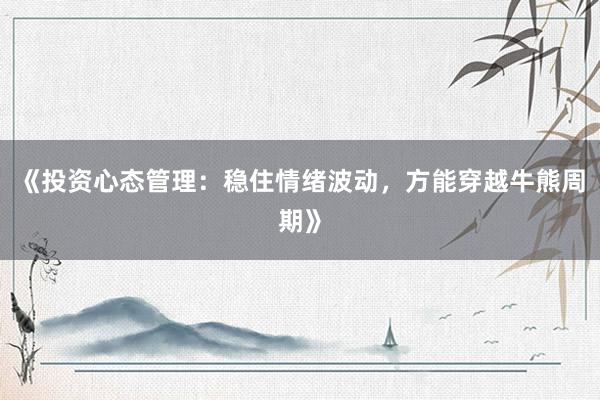 《投资心态管理：稳住情绪波动，方能穿越牛熊周期》