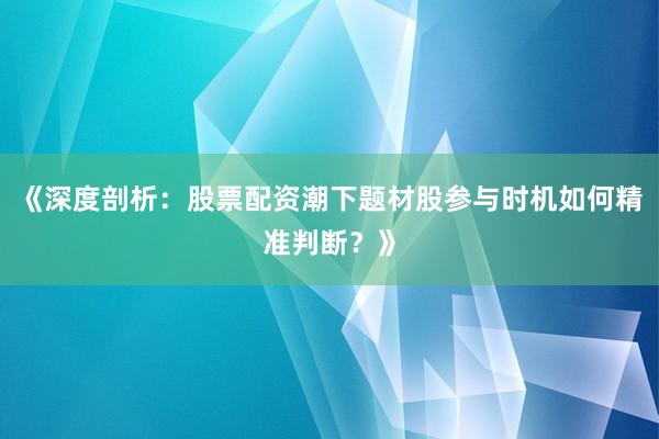 《深度剖析：股票配资潮下题材股参与时机如何精准判断？》
