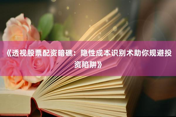 《透视股票配资暗礁：隐性成本识别术助你规避投资陷阱》