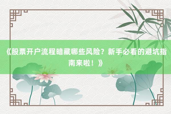 《股票开户流程暗藏哪些风险？新手必看的避坑指南来啦！》