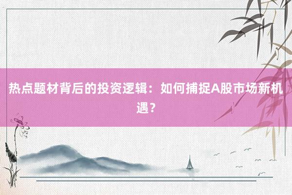 热点题材背后的投资逻辑：如何捕捉A股市场新机遇？