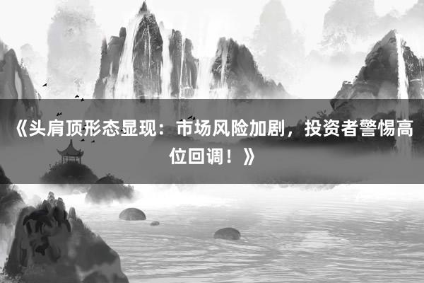 《头肩顶形态显现：市场风险加剧，投资者警惕高位回调！》