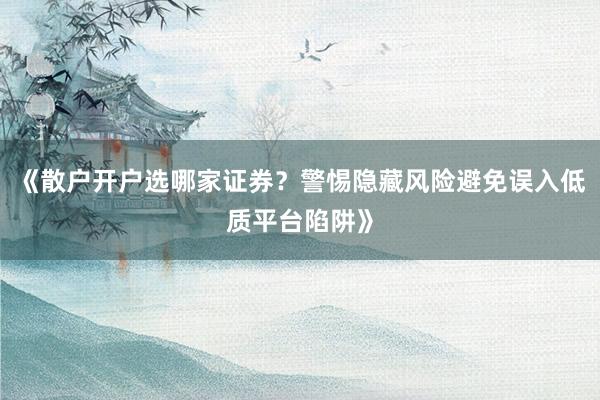 《散户开户选哪家证券？警惕隐藏风险避免误入低质平台陷阱》