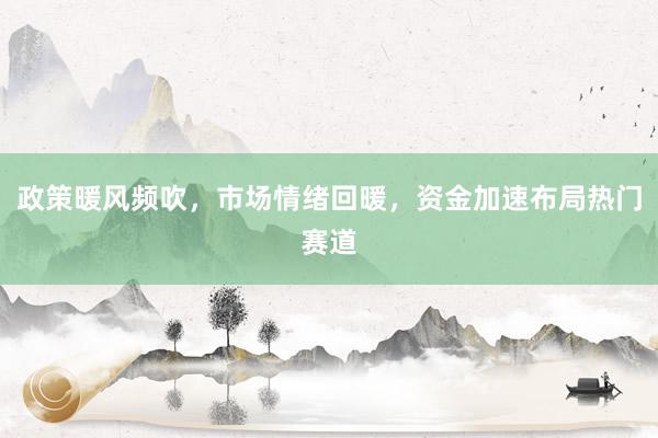 政策暖风频吹，市场情绪回暖，资金加速布局热门赛道