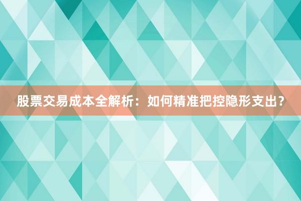 股票交易成本全解析：如何精准把控隐形支出？