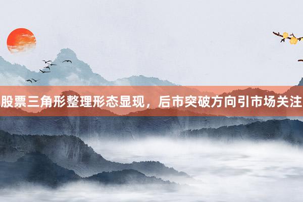 股票三角形整理形态显现，后市突破方向引市场关注