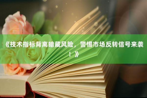 《技术指标背离暗藏风险，警惕市场反转信号来袭！》