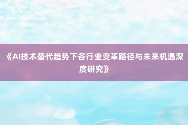《AI技术替代趋势下各行业变革路径与未来机遇深度研究》