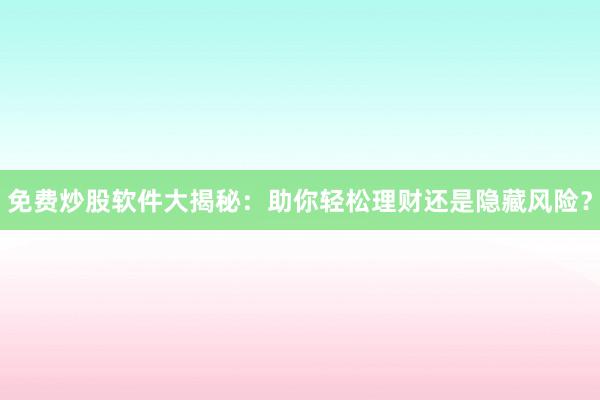 免费炒股软件大揭秘：助你轻松理财还是隐藏风险？