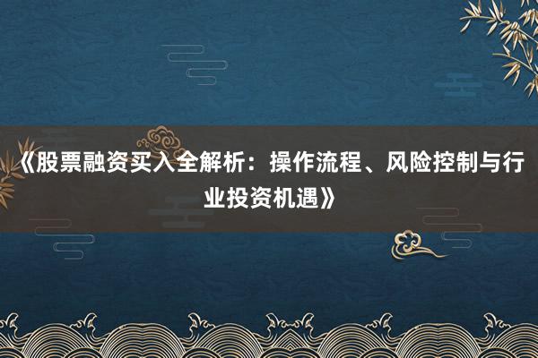 《股票融资买入全解析：操作流程、风险控制与行业投资机遇》