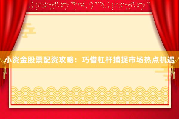 小资金股票配资攻略：巧借杠杆捕捉市场热点机遇