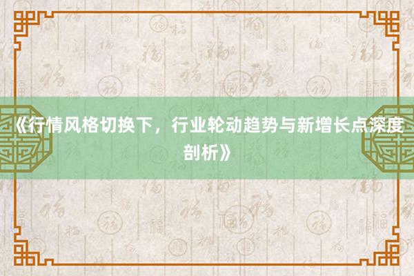 《行情风格切换下,行业轮动趋势与新增长点深度剖析》