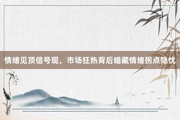 情绪见顶信号现，市场狂热背后暗藏情绪拐点隐忧