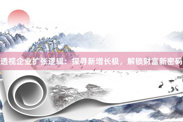 透视企业扩张逻辑：探寻新增长极，解锁财富新密码