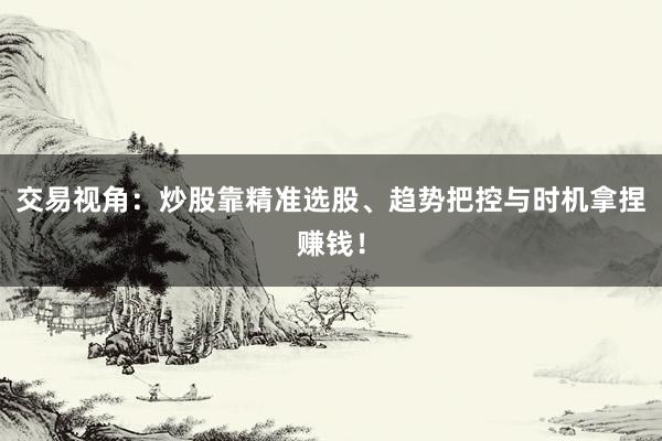 交易视角：炒股靠精准选股、趋势把控与时机拿捏赚钱！