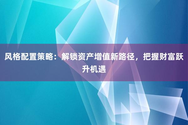 风格配置策略：解锁资产增值新路径，把握财富跃升机遇