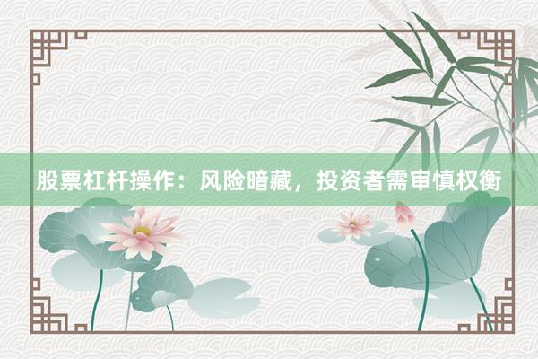 股票杠杆操作：风险暗藏，投资者需审慎权衡