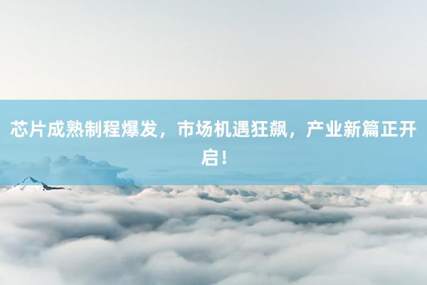 芯片成熟制程爆发，市场机遇狂飙，产业新篇正开启！