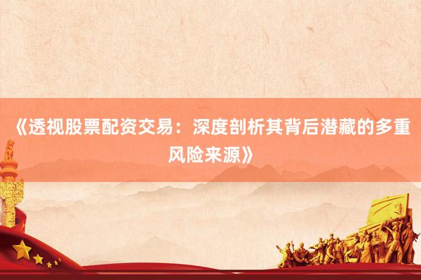 《透视股票配资交易：深度剖析其背后潜藏的多重风险来源》