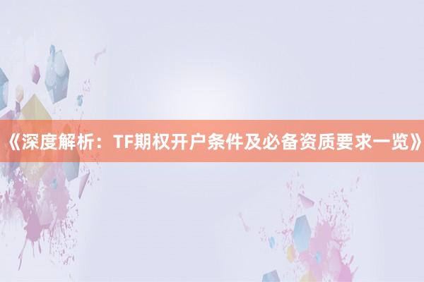 《深度解析：TF期权开户条件及必备资质要求一览》