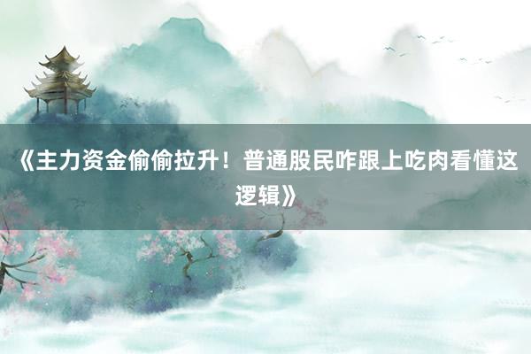 《主力资金偷偷拉升!普通股民咋跟上吃肉看懂这逻辑》