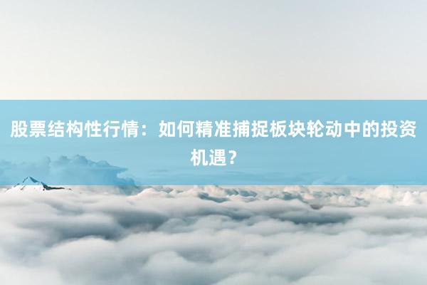股票结构性行情：如何精准捕捉板块轮动中的投资机遇？