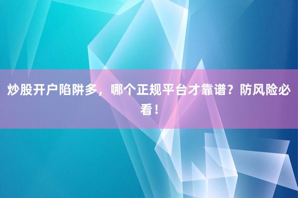 炒股开户陷阱多，哪个正规平台才靠谱？防风险必看！