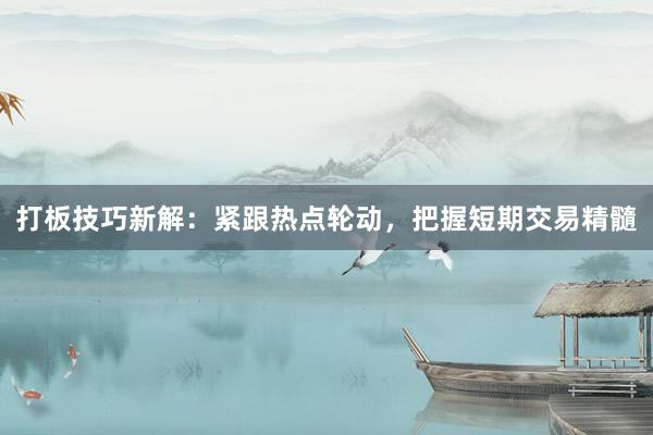 打板技巧新解：紧跟热点轮动，把握短期交易精髓
