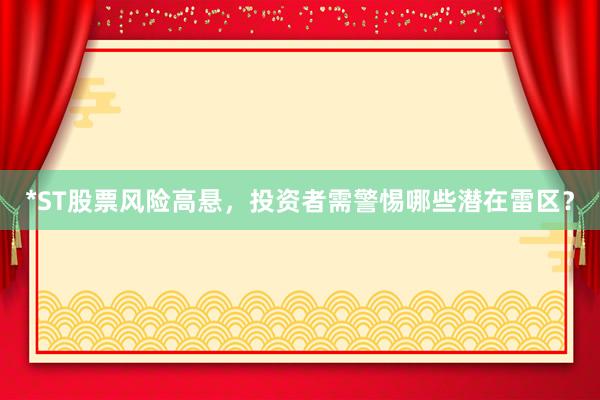 *ST股票风险高悬，投资者需警惕哪些潜在雷区？