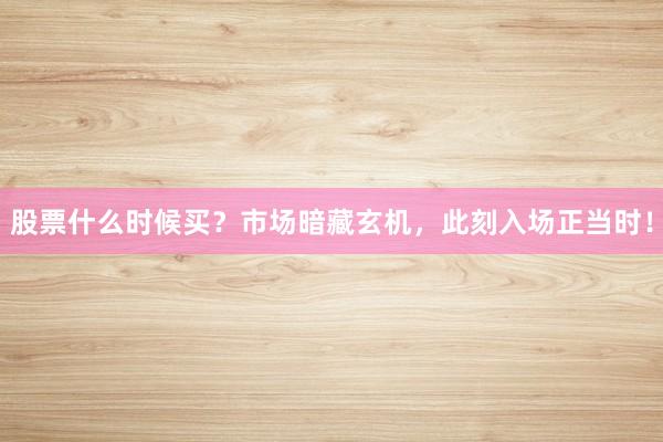 股票什么时候买？市场暗藏玄机，此刻入场正当时！