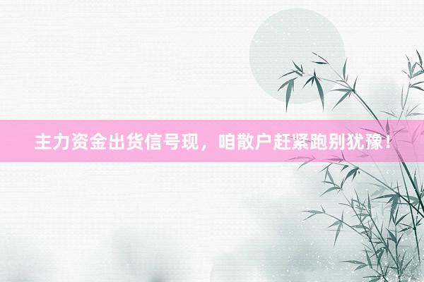 主力资金出货信号现，咱散户赶紧跑别犹豫！