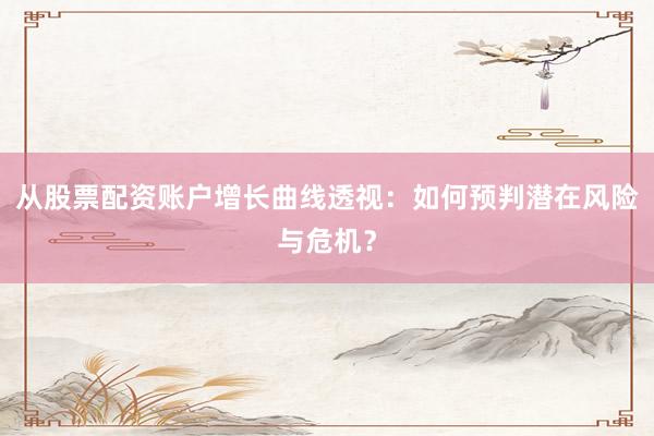 从股票配资账户增长曲线透视：如何预判潜在风险与危机？
