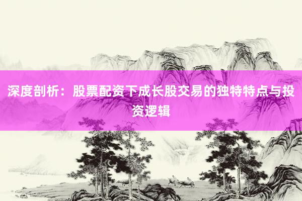 深度剖析：股票配资下成长股交易的独特特点与投资逻辑
