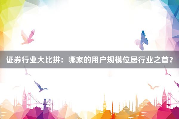 证券行业大比拼：哪家的用户规模位居行业之首？