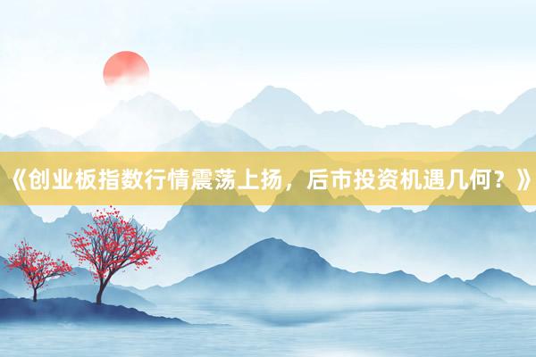 《创业板指数行情震荡上扬，后市投资机遇几何？》