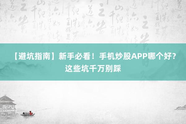 【避坑指南】新手必看！手机炒股APP哪个好？这些坑千万别踩