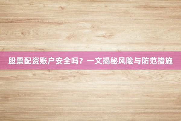 股票配资账户安全吗？一文揭秘风险与防范措施