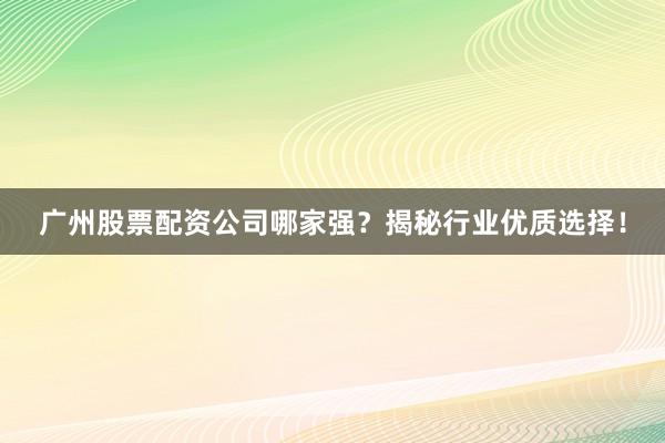 广州股票配资公司哪家强？揭秘行业优质选择！