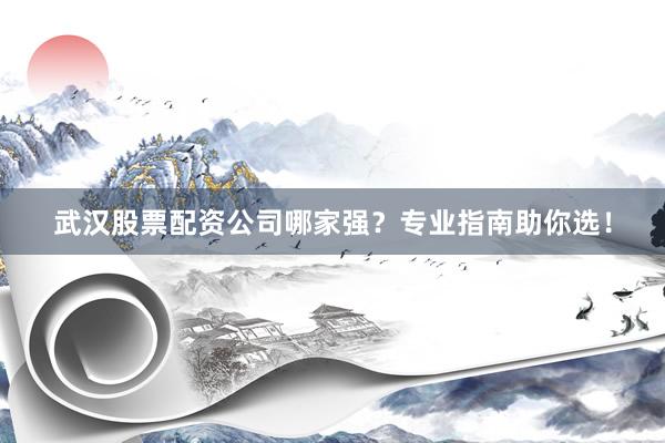 武汉股票配资公司哪家强？专业指南助你选！