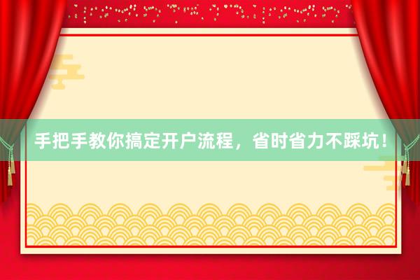 手把手教你搞定开户流程，省时省力不踩坑！