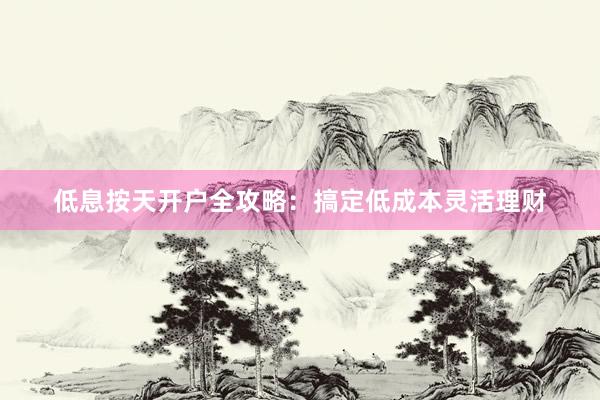 低息按天开户全攻略：搞定低成本灵活理财