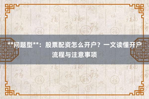 **问题型**：股票配资怎么开户？一文读懂开户流程与注意事项