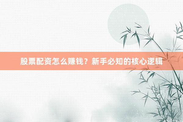 股票配资怎么赚钱？新手必知的核心逻辑