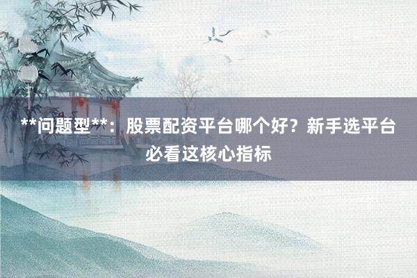 **问题型**：股票配资平台哪个好？新手选平台必看这核心指标