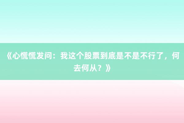 《心慌慌发问:我这个股票到底是不是不行了,何去何从?》
