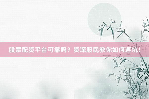 股票配资平台可靠吗？资深股民教你如何避坑！