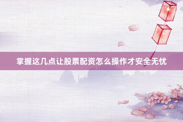 掌握这几点让股票配资怎么操作才安全无忧