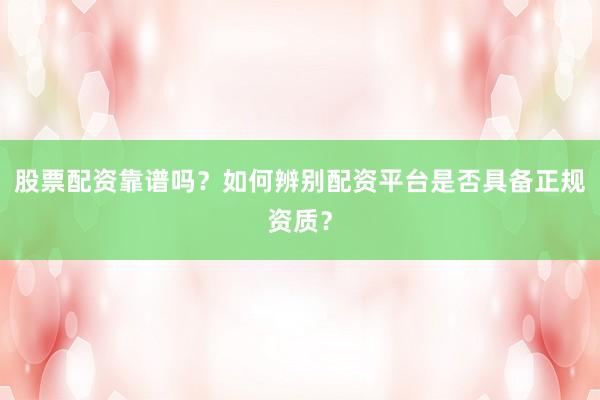 股票配资靠谱吗？如何辨别配资平台是否具备正规资质？