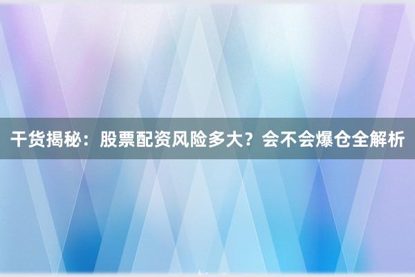 干货揭秘：股票配资风险多大？会不会爆仓全解析