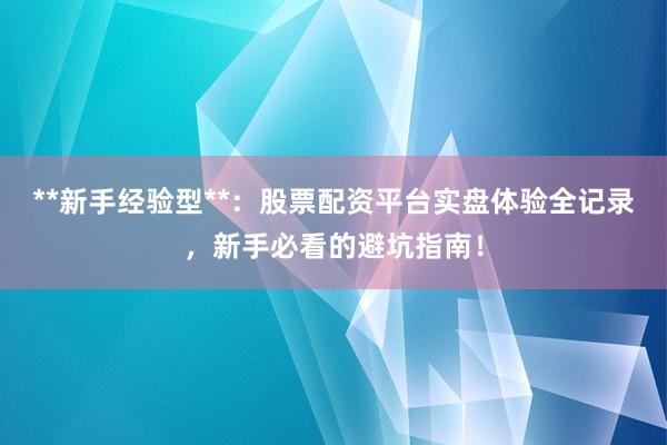 **新手经验型**：股票配资平台实盘体验全记录，新手必看的避坑指南！